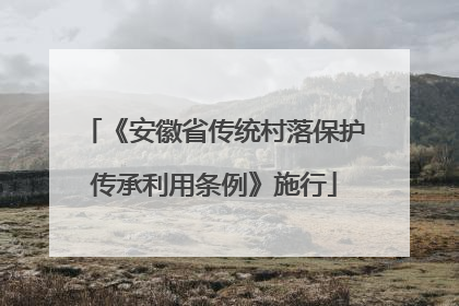 《安徽省传统村落保护传承利用条例》施行