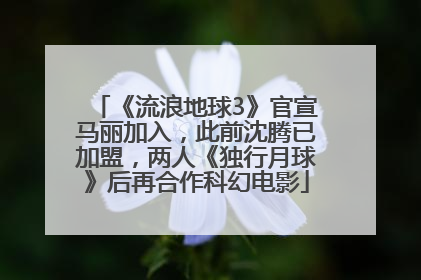 《流浪地球3》官宣马丽加入，此前沈腾已加盟，两人《独行月球》后再合作科幻电影