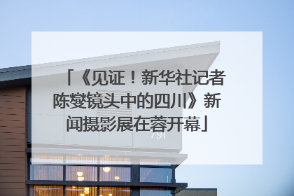 《见证！新华社记者陈燮镜头中的四川》新闻摄影展在蓉开幕