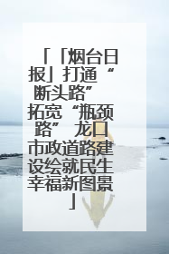 「烟台日报」打通“断头路” 拓宽“瓶颈路” 龙口市政道路建设绘就民生幸福新图景
