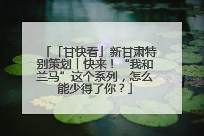 「甘快看」新甘肃特别策划丨快来！“我和兰马”这个系列，怎么能少得了你？