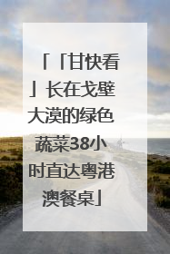 「甘快看」长在戈壁大漠的绿色蔬菜38小时直达粤港澳餐桌
