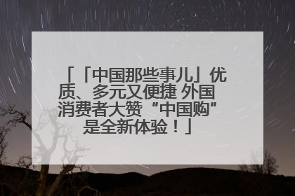 「中国那些事儿」优质、多元又便捷 外国消费者大赞“中国购”是全新体验！