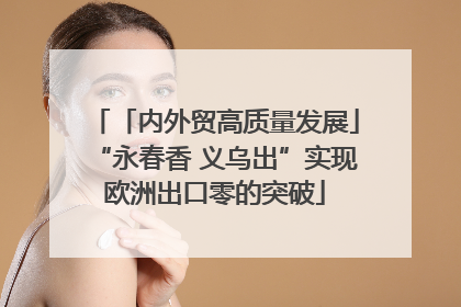 「内外贸高质量发展」“永春香 义乌出”实现欧洲出口零的突破