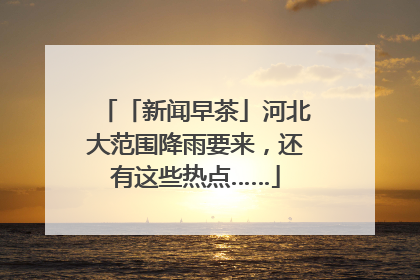 「新闻早茶」河北大范围降雨要来，还有这些热点……