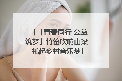 「青春同行 公益筑梦」竹笛吹响山梁 托起乡村音乐梦