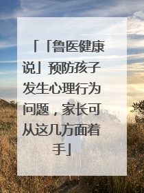 「鲁医健康说」预防孩子发生心理行为问题，家长可从这几方面着手
