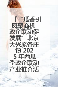 “瓜香引凤聚商机 政企联动促发展”北京大兴庞各庄镇 2025 年西瓜季政企联动产业推介活动圆满举行