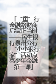 “童”行金融路财商启蒙正当时——民生银行泉州分行“小小银行家”活动点亮少年金融第一课
