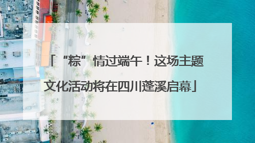 “粽”情过端午！这场主题文化活动将在四川蓬溪启幕