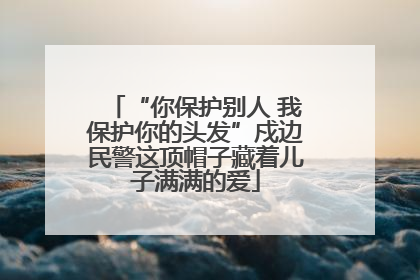 “你保护别人 我保护你的头发”戍边民警这顶帽子藏着儿子满满的爱