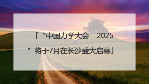 “中国力学大会—2025”将于7月在长沙盛大启幕