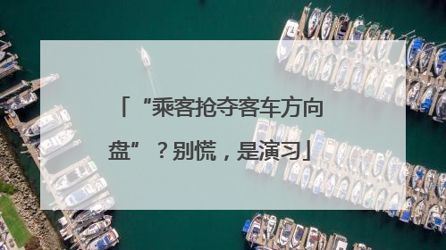 “乘客抢夺客车方向盘”？别慌，是演习