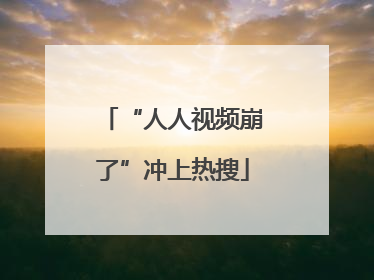 “人人视频崩了”冲上热搜