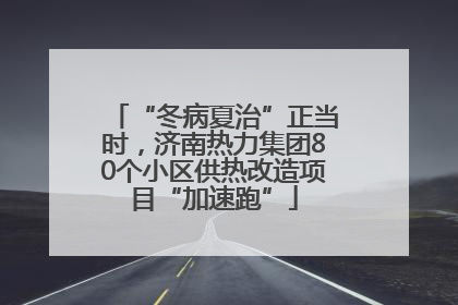 “冬病夏治”正当时，济南热力集团80个小区供热改造项目“加速跑”
