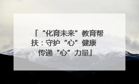 “化育未来”教育帮扶：守护“心”健康 传递“心”力量
