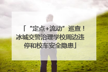 “定点+流动”巡查！冰城交警治理学校周边违停和校车安全隐患