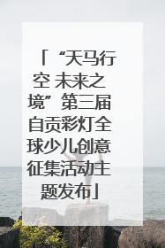 “天马行空 未来之境”第三届自贡彩灯全球少儿创意征集活动主题发布