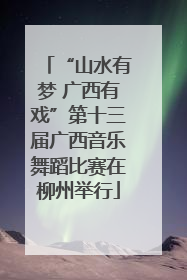 “山水有梦 广西有戏”第十三届广西音乐舞蹈比赛在柳州举行