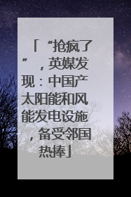“抢疯了”，英媒发现：中国产太阳能和风能发电设施，备受邻国热捧