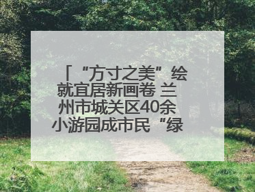 “方寸之美”绘就宜居新画卷 兰州市城关区40余小游园成市民“绿色福利”打卡地