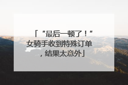 “最后一顿了！”女骑手收到特殊订单，结果太意外