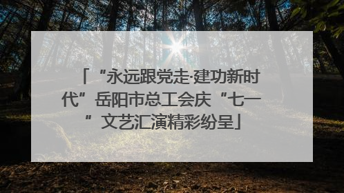 “永远跟党走·建功新时代”岳阳市总工会庆“七一”文艺汇演精彩纷呈