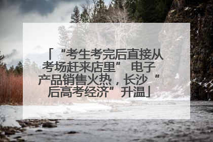 “考生考完后直接从考场赶来店里” 电子产品销售火热，长沙“后高考经济”升温