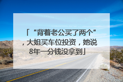“背着老公买了两个”，大姐买车位投资，她说8年一分钱没拿到