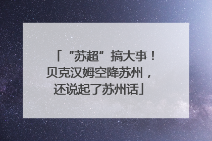“苏超”搞大事！贝克汉姆空降苏州，还说起了苏州话