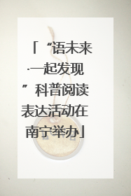 “语未来·一起发现”科普阅读表达活动在南宁举办