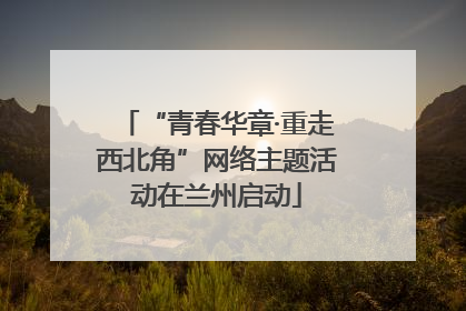 “青春华章·重走西北角”网络主题活动在兰州启动