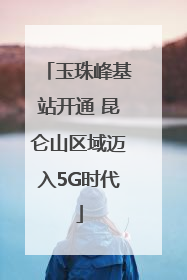 玉珠峰基站开通 昆仑山区域迈入5G时代