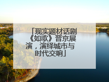 现实题材话剧《如歌》晋京展演，演绎城市与时代交响