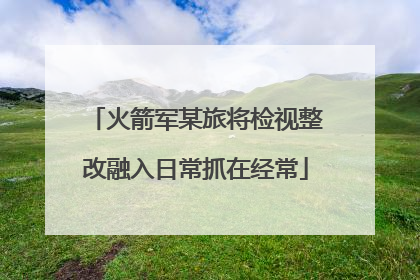 火箭军某旅将检视整改融入日常抓在经常