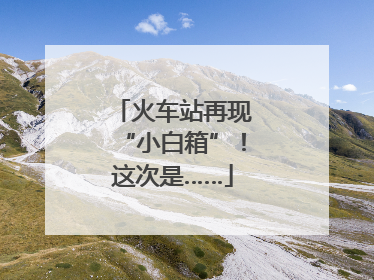 火车站再现“小白箱”！这次是……