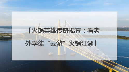 火锅英雄传奇揭幕：看老外学徒“云游”火锅江湖