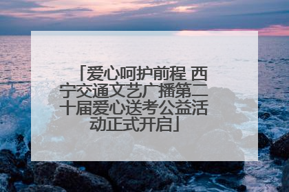 爱心呵护前程 西宁交通文艺广播第二十届爱心送考公益活动正式开启