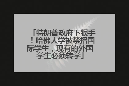 特朗普政府下狠手！哈佛大学被禁招国际学生，现有的外国学生必须转学