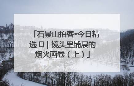 石景山拍客•今日精选 ㉓｜镜头里铺展的烟火画卷（上）
