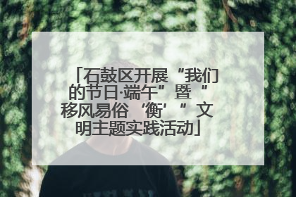 石鼓区开展“我们的节日·端午”暨“移风易俗‘衡’”文明主题实践活动
