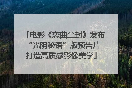 电影《恋曲尘封》发布“光阴秘语”版预告片 打造高质感影像美学
