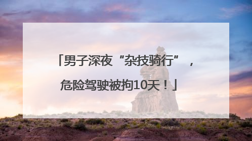 男子深夜“杂技骑行”，危险驾驶被拘10天！