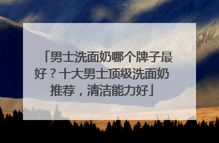 男士洗面奶哪个牌子最好？十大男士顶级洗面奶推荐，清洁能力好