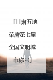 甘肃五地荣膺第七届全国文明城市称号