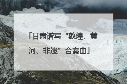 甘肃谱写“敦煌、黄河、非遗”合奏曲