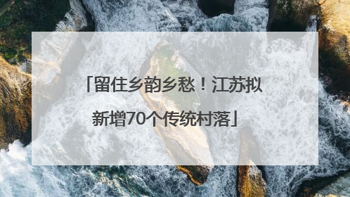 留住乡韵乡愁！江苏拟新增70个传统村落