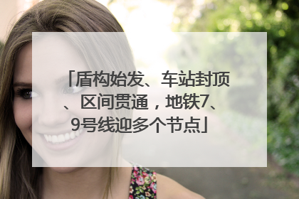 盾构始发、车站封顶、区间贯通，地铁7、9号线迎多个节点