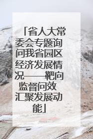 省人大常委会专题询问我省园区经济发展情况——靶向监督问效 汇聚发展动能