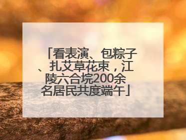 看表演、包粽子、扎艾草花束，江陵六合垸200余名居民共度端午